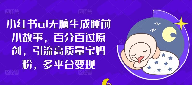 小红书ai无脑生成睡前小故事，百分百过原创，引流高质量宝妈粉，多平台变现-皓收集 | 网创宝典