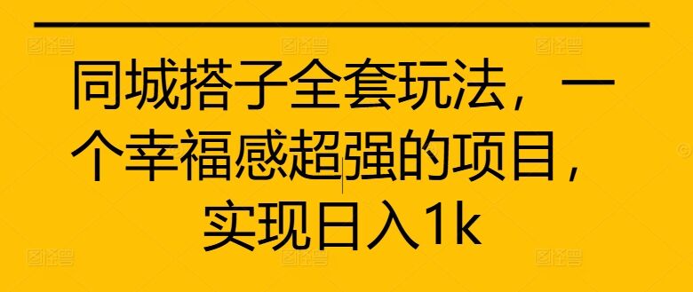 同城搭子全套玩法，一个幸福感超强的项目，实现日入1k【揭秘】-皓收集 | 网创宝典