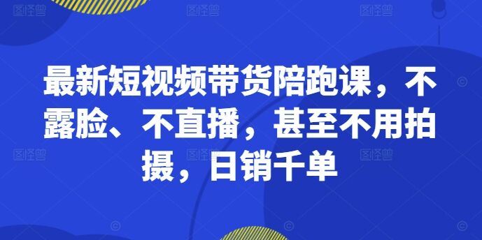 最新短视频带货陪跑课，不露脸、不直播，甚至不用拍摄，日销千单-皓收集 | 网创宝典