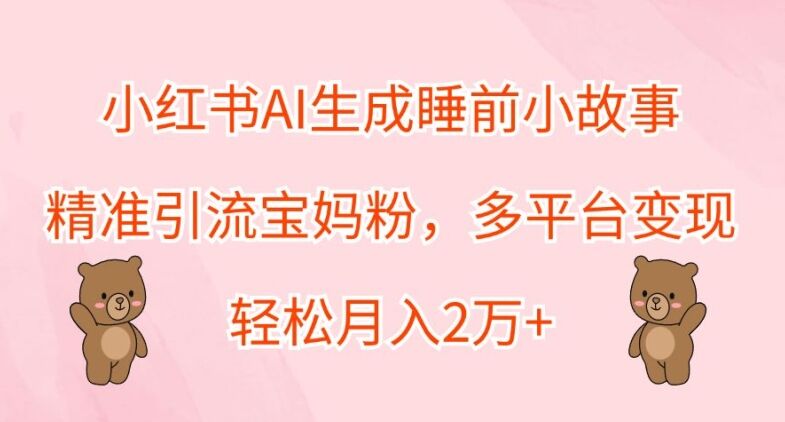 小红书AI生成睡前小故事，精准引流宝妈粉，多平台变现，轻松月入2W-皓收集 | 网创宝典