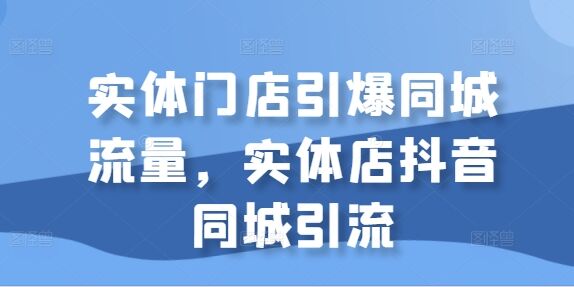 实体门店引爆同城流量，实体店抖音同城引流-皓收集 | 网创宝典