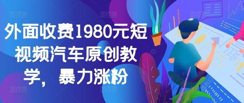 外面收费1980元短视频汽车原创教学，暴力涨粉-皓收集 | 网创宝典