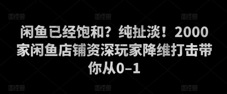 闲鱼已经饱和？纯扯淡！2000家闲鱼店铺资深玩家降维打击带你从0–1-皓收集 | 网创宝典