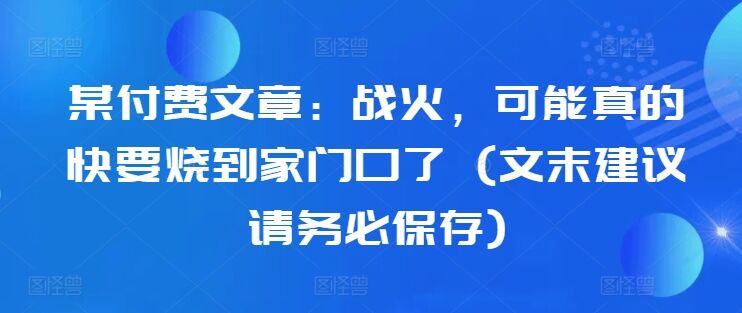 某付费文章：战火，可能真的快要烧到家门口了 (文末建议请务必保存)-皓收集 | 网创宝典