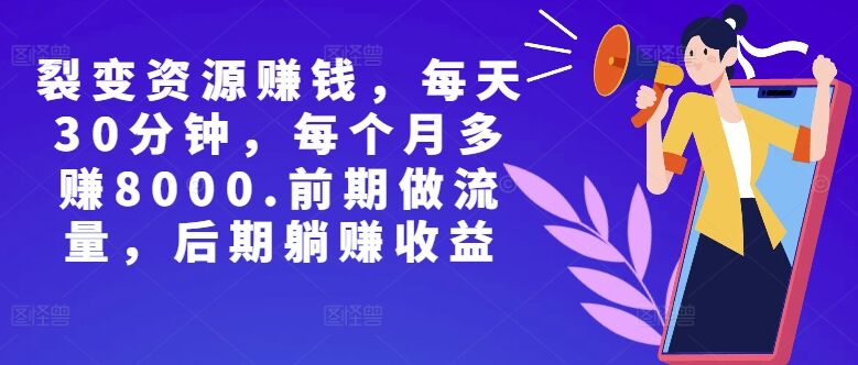 副业裂变资源赚钱，每天30分钟，每个月多赚8000，前期做流量，后期躺赚收益-皓收集 | 网创宝典