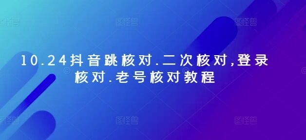 10.24抖音跳核对.二次核对,登录核对.老号核对教程-皓收集 | 网创宝典