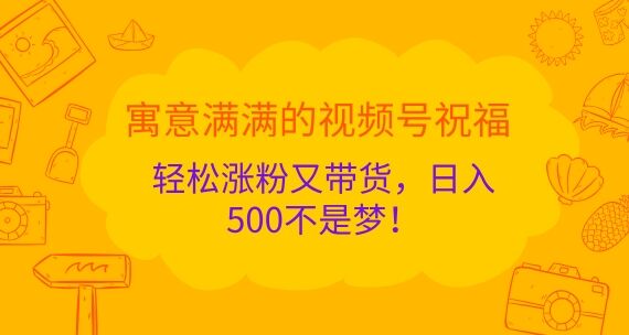 寓意满满的视频号祝福，轻松涨粉又带货，日入5张不是梦!-皓收集 | 网创宝典