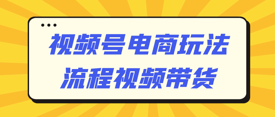 视频号电商玩法流程视频带货-小昂裕的百宝库