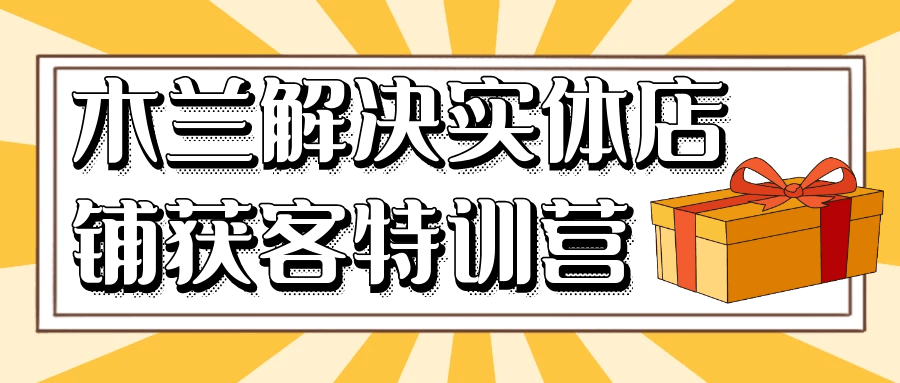 木兰解决实体店铺获客特训营-小昂裕的百宝库