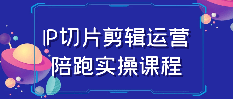 IP切片剪辑运营陪跑实操课程-小昂裕的百宝库